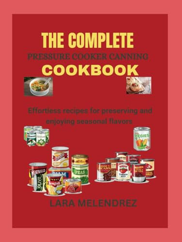 The Complete Pressure Cooker Canning CookBook: Effortless Recipes For Preserving And Enjoying Seasonal Flavors