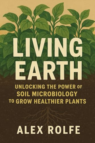 Living Earth: Unlocking the Power of Soil Microbiology to Grow Healthier Plants (The Homestead Master Series)