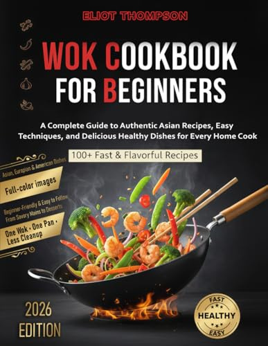 Wok Cookbook for Beginners: A Complete Guide to Authentic Asian Recipes, Easy Techniques, and Delicious Healthy Dishes for Every Home Cook