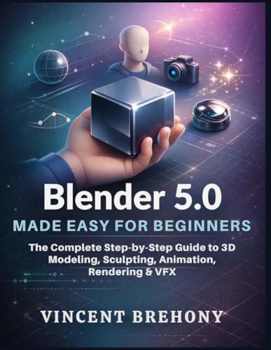 Blender 5.0 Made Easy for Beginners: The Complete Step-by-Step Guide to 3D Modeling, Sculpting, Animation, Rendering & VFX