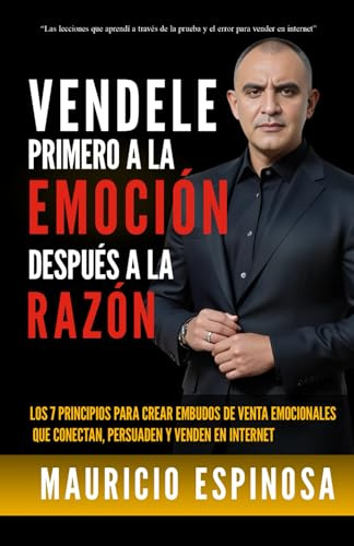 VENDELE PRIMERO A LA EMOCIÓN, DESPUES A LA RAZÓN: Los 7 principios para crear embudos de venta emocionales que conectan, persuaden y venden en internet