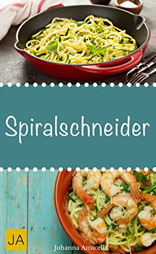 Spiralschneider - Leckere, einfache und schnelle Rezepte für Frühstück, Mittagessen und Abendessen: Gesunde und kreative Rezepte mit dem Spiralschneider zubereitet