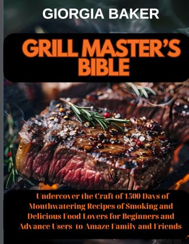 Grill Master's Bible: Undercover the Craft of 1500 Days of Mouthwatering Recipes of Smoking and Delicious Food Lovers for Beginners and Advance Users to Amaze Family and Friends