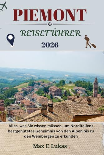 PIEMONT REISEFÜHRER: Alles, was Sie wissen müssen, um Norditaliens bestgehütetes Geheimnis von den Alpen bis zu den Weinbergen zu erkunden (Max Lukas der Reisende GR, Band 36)