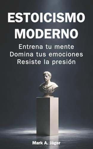 Estoicismo moderno: Guía práctica de 120 días para entrenar tu mente, controlar tus emociones, construir disciplina y mantener la calma bajo presión (La Colección del Estoico Moderno)