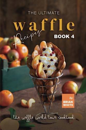 The Ultimate Waffle Recipes – Book 4: A Variety of Sweet and Savory Waffles (The Waffle World Tour Cookbook)