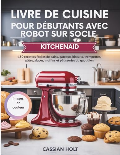 LIVRE DE CUISINE POUR DÉBUTANTS AVEC ROBOT SUR SOCLE KITCHENAID: 150 recettes faciles de pains, gâteaux, biscuits, trempettes, pâtes, glaces, muffins et pâtisseries du quotidien