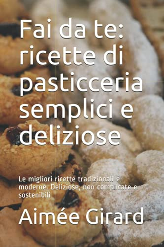 Fai da te: ricette di pasticceria semplici e deliziose: Le migliori ricette tradizionali e moderne. Deliziose, non complicate e sostenibili