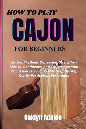 HOW TO PLAY CAJON FOR BEGINNERS: Master Rhythmic Expression, Strengthen Musical Confidence, And Explore Essential Percussion Techniques With Step-By-Step Clarity For Aspiring Performers