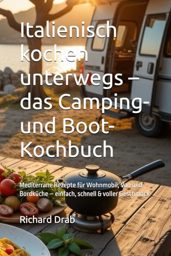 Italienisch kochen unterwegs – das Camping- und Boot-Kochbuch: Mediterrane Rezepte für Wohnmobil, Van und Bordküche – einfach, schnell & voller Geschmack