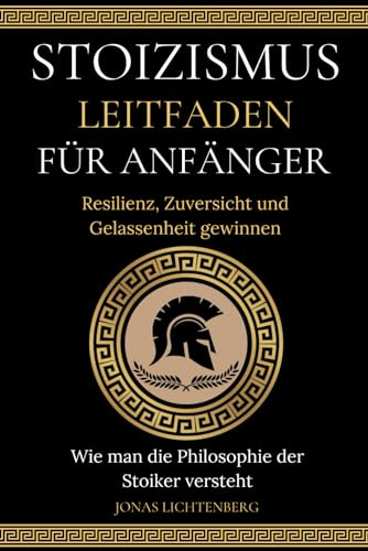 STOIZISMUS LEITFADEN FÜR ANFÄNGER: Resilienz, Zuversicht und Gelassenheit gewinnen - Wie man die Philosophie der Stoiker versteht