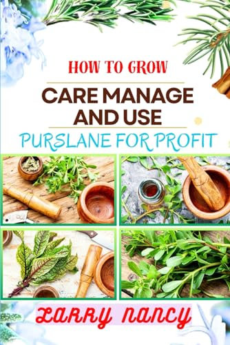 HOW TO GROW CARE MANAGE AND USE PURSLANE FOR PROFIT: Guide To Growing And Profiting From Purslane Learn The Art Of Successful Purslane Cultivation, Effective Plant Care, And Strategic Harvesting