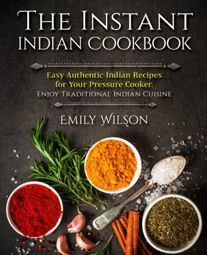 The Instant Indian Cookbook: Easy Authentic Indian Recipes for Your Pressure Cooker. Enjoy Traditional Indian Cuisine
