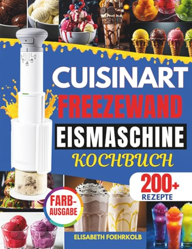 DAS GROßE CUISINART FREEZEWAND EISMASCHINE KOCHBUCH: 200 Rezepte für Eiscreme, Sorbet, Slushies & Milkshakes – High Protein, Vegan & Klassisch | ... ohne Eiskristalle, schnell & gelingsicher