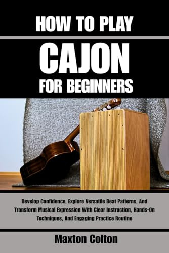 HOW TO PLAY CAJON FOR BEGINNERS: Develop Confidence, Explore Versatile Beat Patterns, And Transform Musical Expression With Clear Instruction, Hands-On Techniques, And Engaging Practice Routine