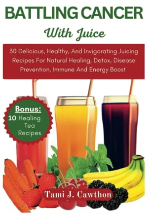 BATTLING CANCER WITH JUICE: 30 Delicious, Healthy, And Invigorating Juicing Recipes For Natural Healing, Detox, Disease Prevention, Immune And Energy Boost (EATING FOR NATURAL HEALING AND WELLNESS)