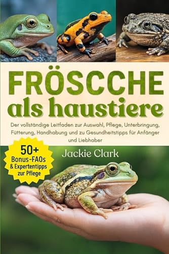 FRÖSCHE ALS HAUSTIERE: Der vollständige Leitfaden zur Auswahl, Pflege, Unterbringung, Fütterung, Handhabung und zu Gesundheitstipps für Anfänger und Liebhaber