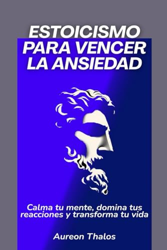 Estoicismo para vencer la ansiedad: Calma tu mente, domina tus reacciones y transforma tu vida