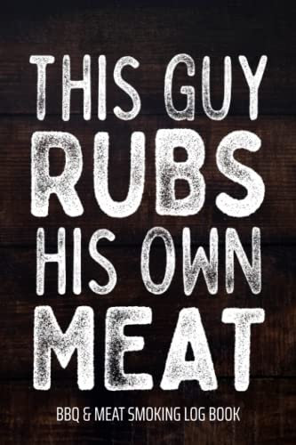 This Guy Rubs His Own Meat BBQ & Meat Smoking Log Book: BBQ Journal and Smoker Log book, A BBQ Cooking Diary and Cook Book For Smoking Meats