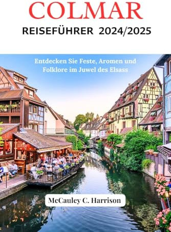 COLMAR REISEFÜHRER 2024/2025: Entdecken Sie Feste, Aromen und Folklore im Juwel des Elsass