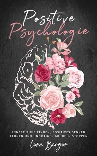 Positive Psychologie: Innere Ruhe finden, positives Denken lernen und unnötiges Grübeln stoppen