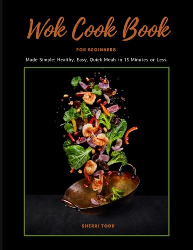 WOK Cookbook for Beginners: Healthy, Easy, Quick Meals in 15 minutes or less!