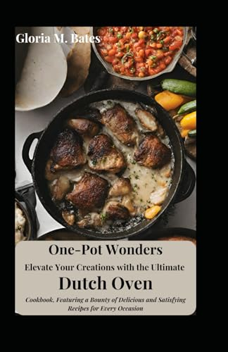 One-Pot Wonders: Elevate Your Creations with the Ultimate Dutch Oven Cookbook, Featuring a Bounty of Delicious and Satisfying Recipes for Every Occasion