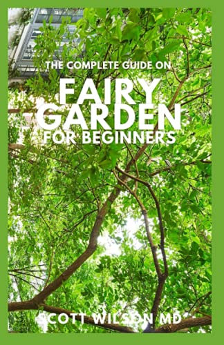 THE COMPLETE GUIDE ON FAIRY GARDEN FOR BEGINNERS: The Complete And Essential Guide on How to Start And Create a Fairy garden For Home Decoration