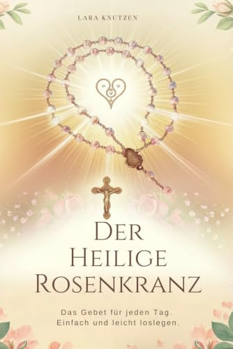 Der Heilige Rosenkranz: Das Gebet für jeden Tag. Einfach und leicht loslegen.