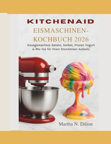 KitchenAid Eismaschinen-Kochbuch 2026: Hausgemachtes Gelato, Sorbet, Frozen Yogurt & Mix-Ins mit Ihrem Standmixer-Aufsatz