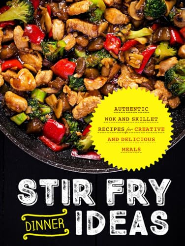 Stir Fry Dinner Ideas: Authentic Wok and Skillet Recipes for Creative and Delicious Meals (Stir Fry Cookbooks)