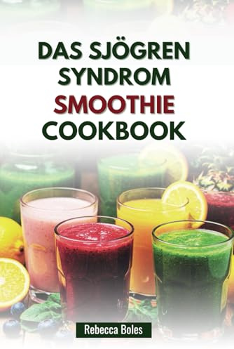 DAS SJÖGREN SYNDROM SMOOTHIE KOCHBUCH: 80 nährende Rezepte zur Linderung von Trockenheit und zur Stärkung des Immunsystems