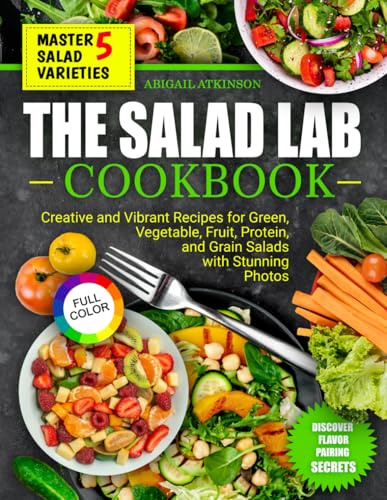 THE SALAD LAB COOKBOOK: CREATIVE AND VIBRANT RECIPES for GREEN, VEGETABLE, FRUIT, PROTEIN, and GRAIN SALADS with Stunning Photos