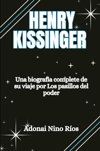HENRY KISSINGER: Una biografía completa de su viaje por los pasillos del poder (Adonai Nino Rios find and read)