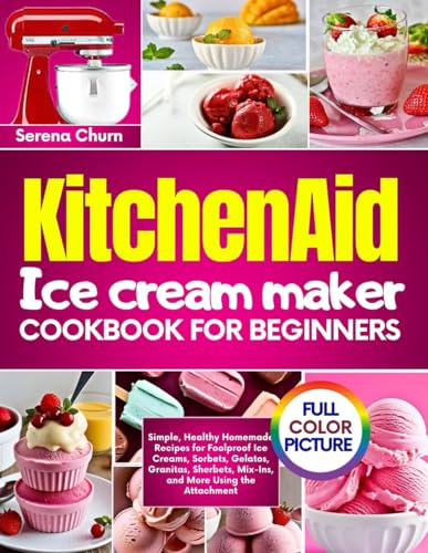 KITCHEN AID ICE CREAM MAKER COOKBOOK FOR BEGINNERS: Simple, Healthy Homemade Recipes for Foolproof Ice Creams, Sorbets, Gelatos, Yogurts, Cheesecakes, ... Mix-Ins, and More Using the Attachment