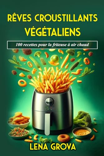 Rêves croustillants végétaliens: 100 recettes pour la friteuse à air chaud