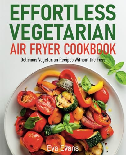 Effortless Vegetarian Air Fryer Cookbook: Delicious Vegetarian Recipes Without the Fuss (FULL-COLOR EDITION)
