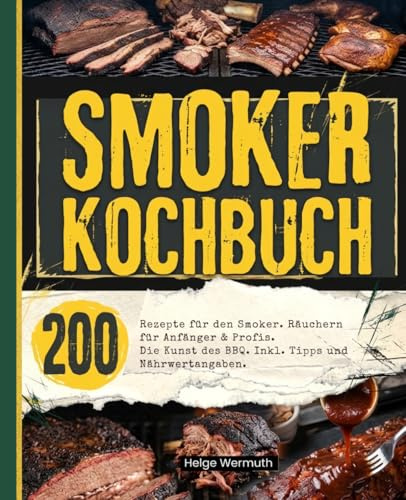 Smoker Kochbuch: 200 Rezepte für den Smoker. Räuchern für Anfänger & Profis. Die Kunst des BBQ. Inkl. Tipps und Nährwertangaben.