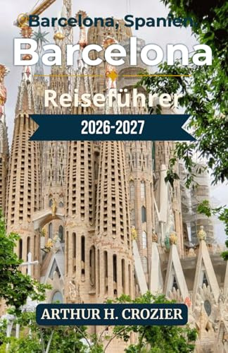 Barcelona Reiseführer 2026-2027: Gotisches Viertel, Stadtviertel, Strände, Modernistische Architektur und lokale Gastronomie – Praktische ... und Tipps zum Essen und Übernachten