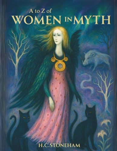 A to Z of Women in Myth: Exploring the Legends of Mythical Women — From the Famous to the Forgotten (The Mythic Atlas)