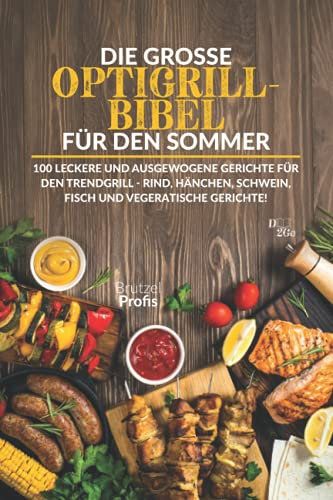 Die große Optigrill-Bibel für den Sommer: 100 leckere und ausgewogene Gerichte für den Trendgrill - Rind, Hänchen, Schwein, Fisch und vegeratische Gerichte!