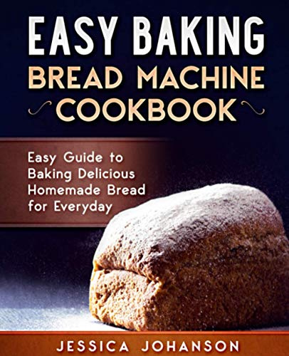Easy Baking: Bread Machine Cookbook. Easy Guide to Baking Delicious Homemade Bread for Everyday
