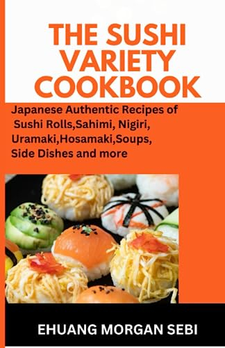 THE SUSHI VARIETY COOKBOOK: Japanese Authentic Recipes of Sushi Rolls, Sashimi, Nigiri, Uramaki, Hosomaki, soups , side dishes and More