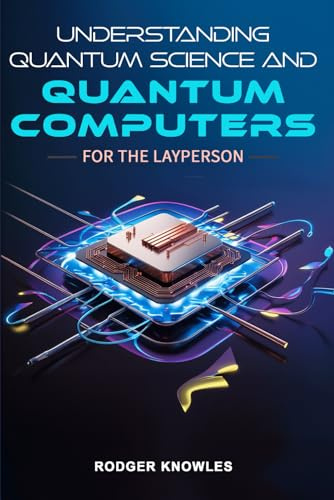Understanding Quantum Science And Quantum Computers For The Layperson: A Beginner's Guide to the Future of Quantum Technology and Computing (Science and Technology Series)