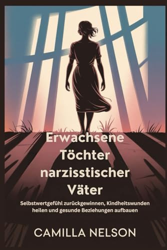 Erwachsene Töchter narzisstischer Väter: Selbstwertgefühl zurückgewinnen, Kindheitswunden heilen und gesunde Beziehungen aufbauen