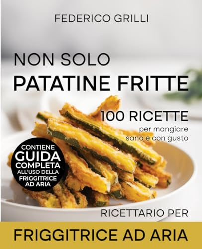 Non solo patatine fritte | Ricette per la friggitrice ad aria per mangiare sano e con gusto.: Ricettario fotografato adatto a tutti i modelli. ... della friggitrice ad aria con consigli d’uso