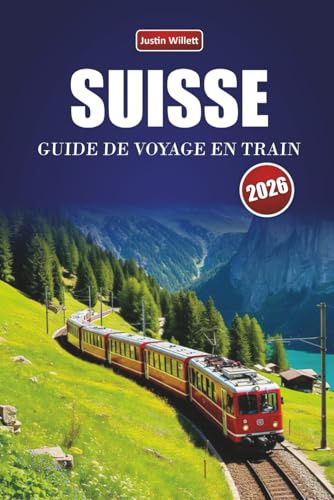 SUISSE GUIDE DE VOYAGE EN TRAIN 2026: Explorez des itinéraires panoramiques, des paysages alpins, des cartes régionales, des itinéraires et des conseils ferroviaires pratiques à travers l'Europe
