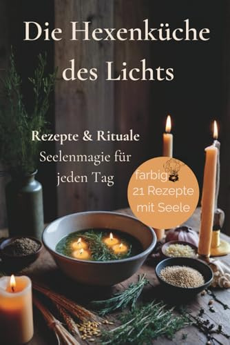 Die Hexenküche des Lichts Rezepte & Rituale Seelenmagie für jeden Tag: Spirituelles Kochbuch mit achtsamen Rezepten, Ritualen und Jahreskreiswissen für innere Balance, Erdung und Licht im Alltag