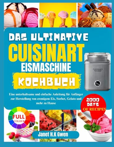 DAS ULTIMATIVE CUISINART EISMASCHINE KOCHBUCH: Eine unterhaltsame und einfache Anleitung für Anfänger zur Herstellung von cremigem Eis, Sorbet, Gelato und mehr zu Hause