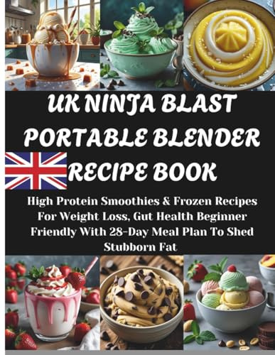 UK NINJA BLAST PORTABLE BLENDER RECIPE BOOK: High Protein Smoothies & Frozen Recipes For Weight Loss, Gut Health Beginner Friendly With 28-Day Meal Plan To Shed Stubborn Fat